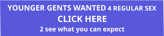 YOUNGER GENTS WANTED 4 REGULAR SEX CLICK HERE  2 see what you can expect