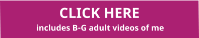 CLICK HERE  includes B-G adult videos of me