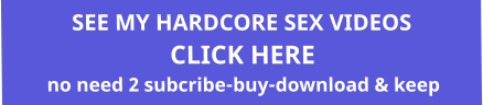 SEE MY HARDCORE SEX VIDEOS  CLICK HERE  no need 2 subcribe-buy-download & keep